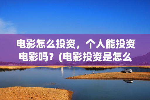 电影怎么投资，个人能投资电影吗？(电影投资是怎么投资的)