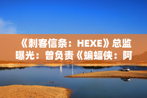 《刺客信条：HEXE》总监曝光：曾负责《蝙蝠侠：阿卡姆起源》