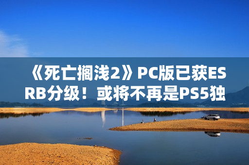 《死亡搁浅2》PC版已获ESRB分级!或将不再是PS5独占 《死亡搁浅2》PC版已获ESRB分级!或将不再是PS5独占