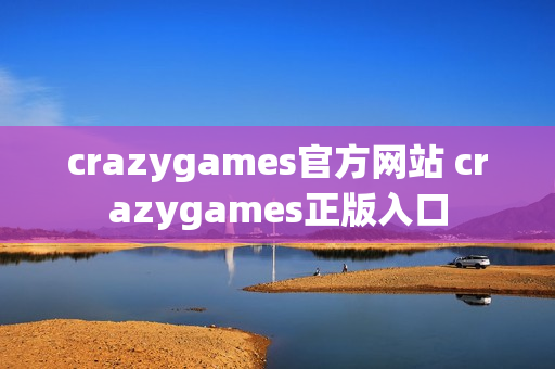 crazygames官方网站 crazygames正版入口 crazygames官方网站 crazygames正版入口