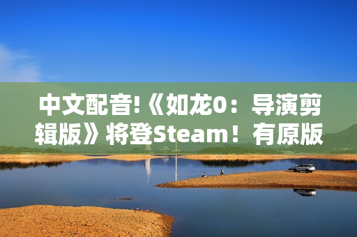中文配音!《如龙0：导演剪辑版》将登Steam！有原版可优惠