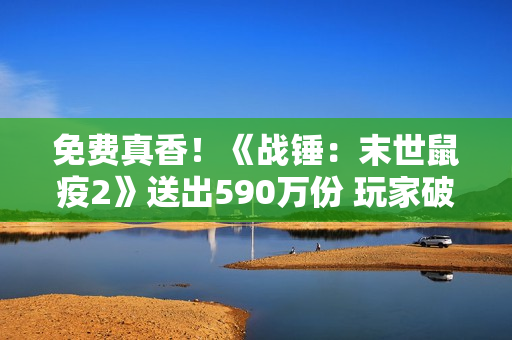 免费真香!《战锤:末世鼠疫2》送出590万份 玩家破2500万 免费真香!《战锤:末世鼠疫2》送出590万份 玩家破2500万
