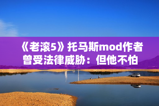 《老滚5》托马斯mod作者曾受法律威胁：但他不怕