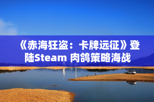 《赤海狂盗：卡牌远征》登陆Steam 肉鸽策略海战
