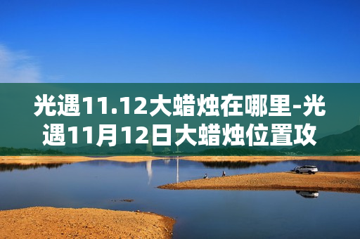 光遇11.12大蜡烛在哪里-光遇11月12日大蜡烛位置攻略