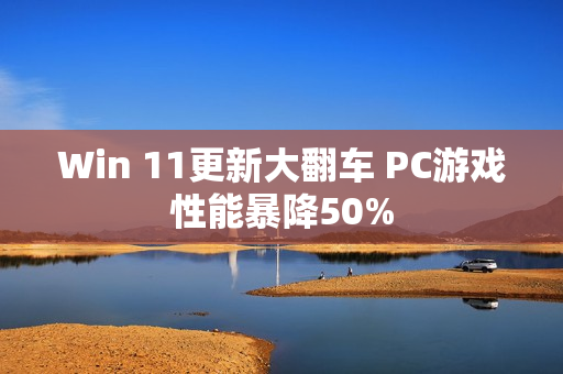 Win 11更新大翻车 PC游戏性能暴降50%
