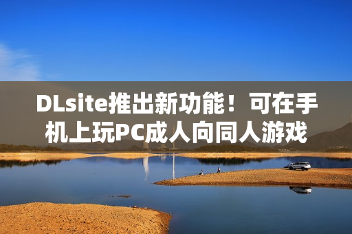 DLsite推出新功能!可在手机上玩PC成人向同人游戏 DLsite推出新功能!可在手机上玩PC成人向同人游戏