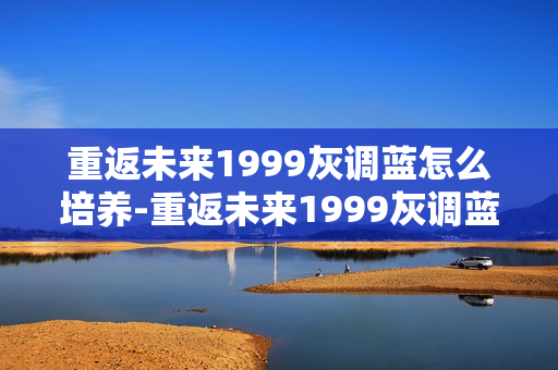 重返未来1999灰调蓝怎么培养-重返未来1999灰调蓝培养攻略