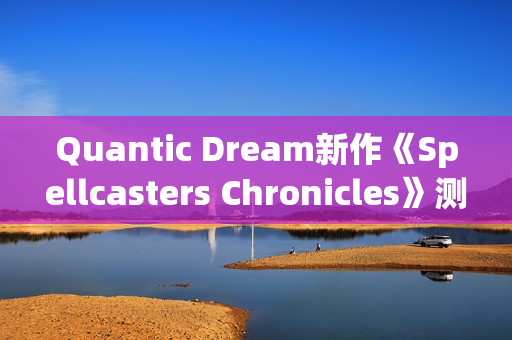 Quantic Dream新作《Spellcasters Chronicles》测试将开！第三人称3v3MOBA