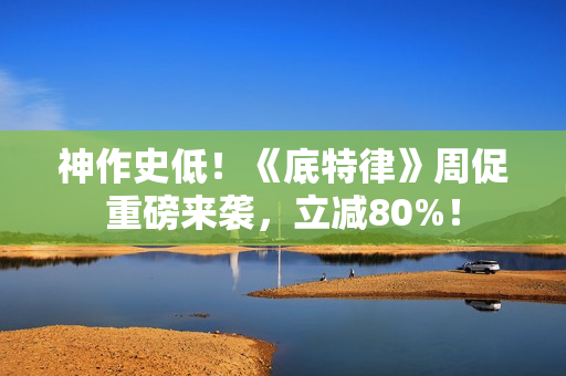 神作史低！《底特律》周促重磅来袭，立减80%！