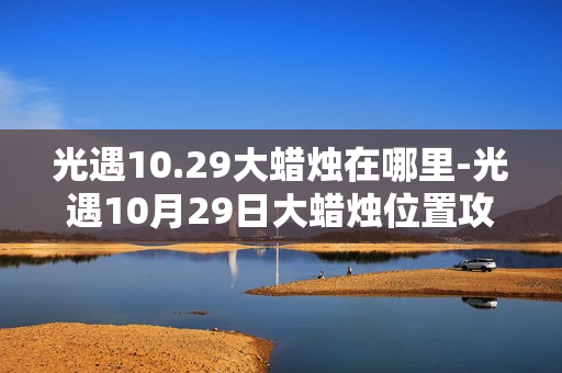 光遇10.29大蜡烛在哪里-光遇10月29日大蜡烛位置攻略