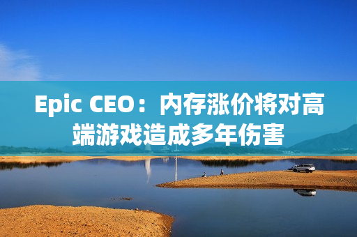 Epic CEO：内存涨价将对高端游戏造成多年伤害