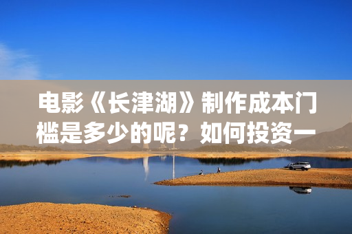 电影《长津湖》制作成本门槛是多少的呢？如何投资一份呢？多少资金起投呢？(电影长津湖2在线观看)