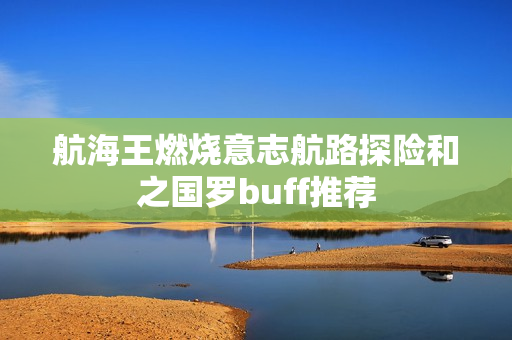 航海王燃烧意志航路探险和之国罗buff推荐