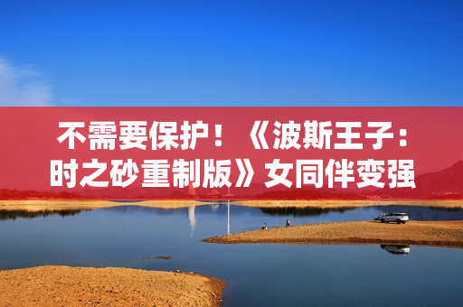 不需要保护！《波斯王子：时之砂重制版》女同伴变强了
