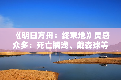 《明日方舟:终末地》灵感众多:死亡搁浅、戴森球等! 《明日方舟:终末地》灵感众多:死亡搁浅、戴森球等!