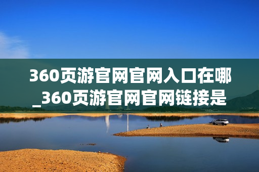 360页游官网官网入口在哪_360页游官网官网链接是什么 360页游官网官网入口在哪_360页游官网官网链接是什么