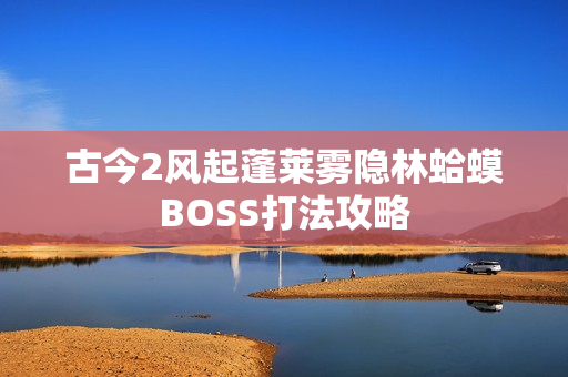 古今2风起蓬莱雾隐林蛤蟆BOSS打法攻略
