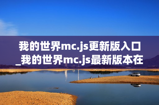 我的世界mc.js更新版入口_我的世界mc.js最新版本在线体验 我的世界mc.js更新版入口_我的世界mc.js最新版本在线体验