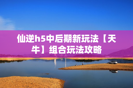 仙逆h5中后期新玩法【天牛】组合玩法攻略