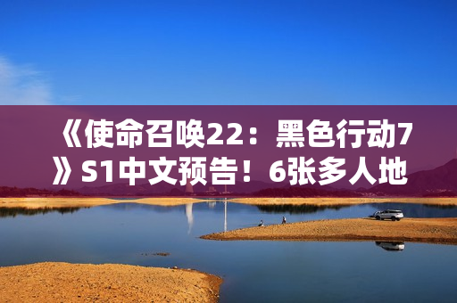 《使命召唤22:黑色行动7》S1中文预告!6张多人地图 3张丧尸地图 《使命召唤22:黑色行动7》S1中文预告!6张多人地图 3张丧尸地图
