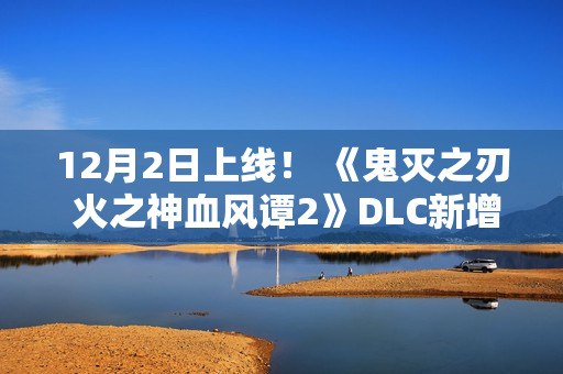 12月2日上线！ 《鬼灭之刃 火之神血风谭2》DLC新增无限城版我妻善逸