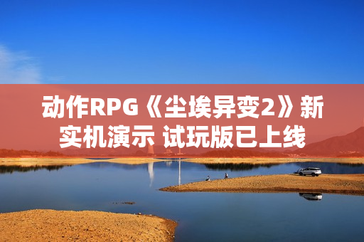 动作RPG《尘埃异变2》新实机演示 试玩版已上线 动作RPG《尘埃异变2》新实机演示 试玩版已上线