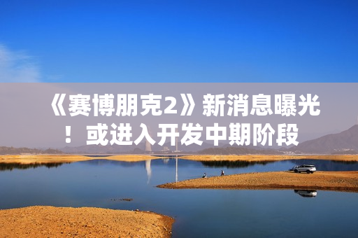 《赛博朋克2》新消息曝光！或进入开发中期阶段