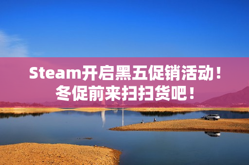 Steam开启黑五促销活动！冬促前来扫扫货吧！