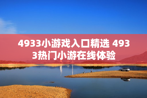4933小游戏入口精选 4933热门小游在线体验 4933小游戏入口精选 4933热门小游在线体验
