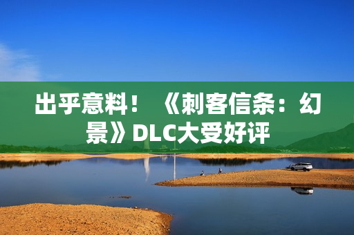 出乎意料！ 《刺客信条：幻景》DLC大受好评