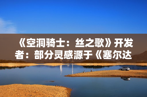 《空洞骑士：丝之歌》开发者：部分灵感源于《塞尔达2》