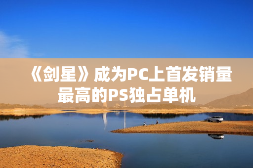 《剑星》成为PC上首发销量最高的PS独占单机