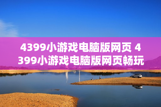 4399小游戏电脑版网页 4399小游戏电脑版网页畅玩指南