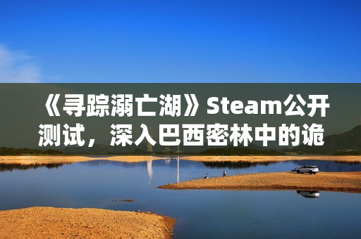 《寻踪溺亡湖》Steam公开测试,深入巴西密林中的诡异水域 《寻踪溺亡湖》Steam公开测试,深入巴西密林中的诡异水域