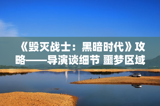 《毁灭战士：黑暗时代》攻略——导演谈细节 噩梦区域以及新怪物等