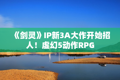《剑灵》IP新3A大作开始招人！虚幻5动作RPG