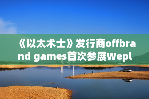 《以太术士》发行商offbrand games首次参展Weplay，可爱新作广受玩家好评