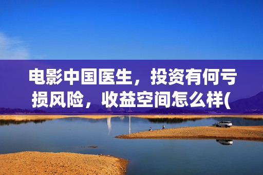 电影中国医生，投资有何亏损风险，收益空间怎么样(电影中国医生观后感)