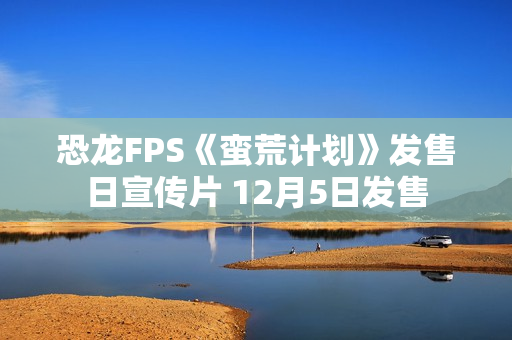 恐龙FPS《蛮荒计划》发售日宣传片 12月5日发售