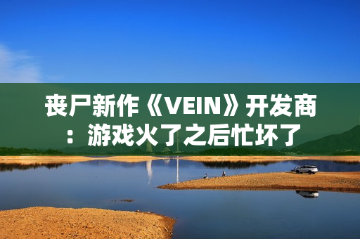 丧尸新作《VEIN》开发商：游戏火了之后忙坏了