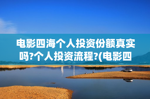 电影四海个人投资份额真实吗?个人投资流程?(电影四海投资方)