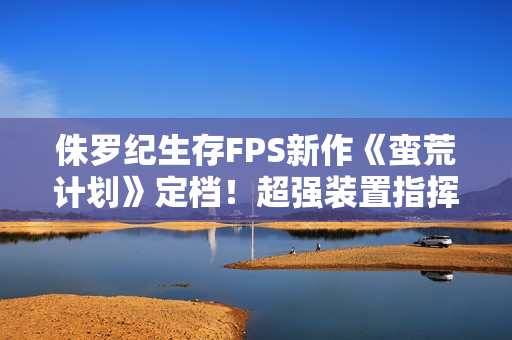 侏罗纪生存FPS新作《蛮荒计划》定档!超强装置指挥恐龙帮你战斗 侏罗纪生存FPS新作《蛮荒计划》定档!超强装置指挥恐龙帮你战斗
