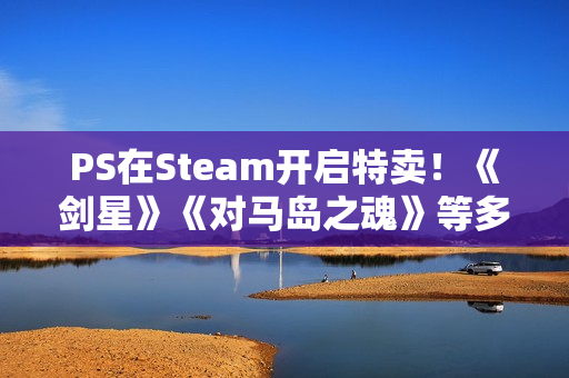 PS在Steam开启特卖！《剑星》《对马岛之魂》等多款大作打折!