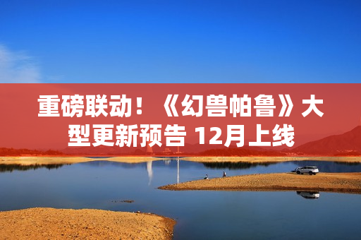 重磅联动！《幻兽帕鲁》大型更新预告 12月上线