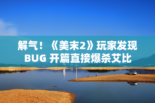 解气！《美末2》玩家发现BUG 开篇直接爆杀艾比