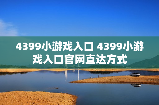 4399小游戏入口 4399小游戏入口官网直达方式 4399小游戏入口 4399小游戏入口官网直达方式