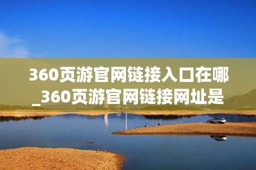 360页游官网链接入口在哪_360页游官网链接网址是什么