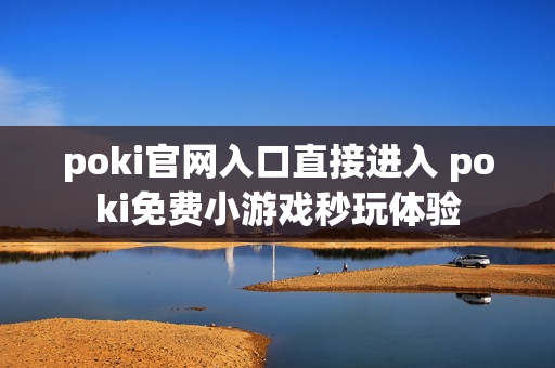 poki官网入口直接进入 poki免费小游戏秒玩体验