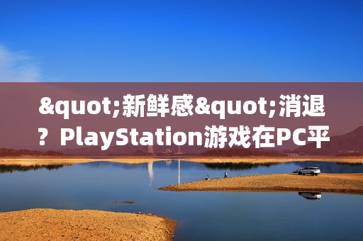 "新鲜感"消退?PlayStation游戏在PC平台的销量显著下滑 "新鲜感"消退?PlayStation游戏在PC平台的销量显著下滑